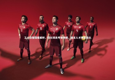 星空体育|工人日报深度解析，归化球员考察持续，国足人才荒常态化