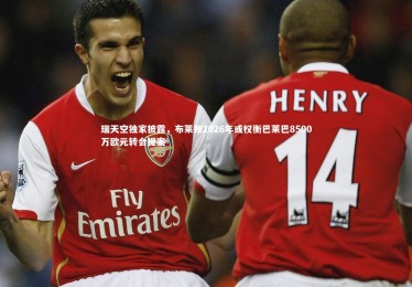 星空|瑞天空独家披露，布莱顿2026年或权衡巴莱巴8500万欧元转会提案