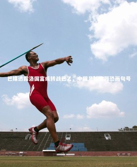 星空体育官网|巴媒透露洛国富或转战巴乙，中国足球生涯恐画句号