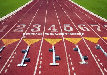 星空体育-雅克松经纪人豪言，年底前攻入15球即可平息出场时间争议