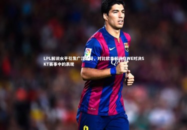 星空_LPL解说水平引发广泛质疑，对比欧美解说在WE对决SKT赛事中的表现