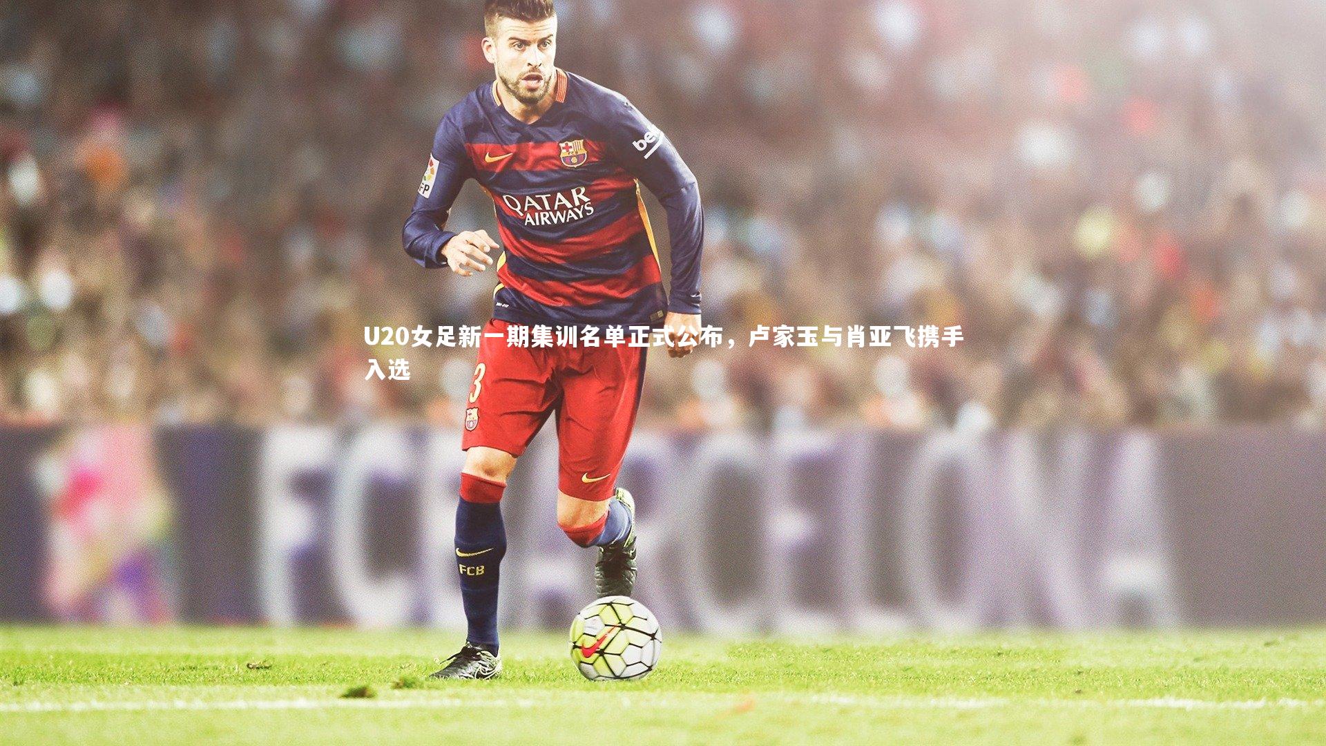 U20女足新一期集训名单正式公布，卢家玉与肖亚飞携手入选