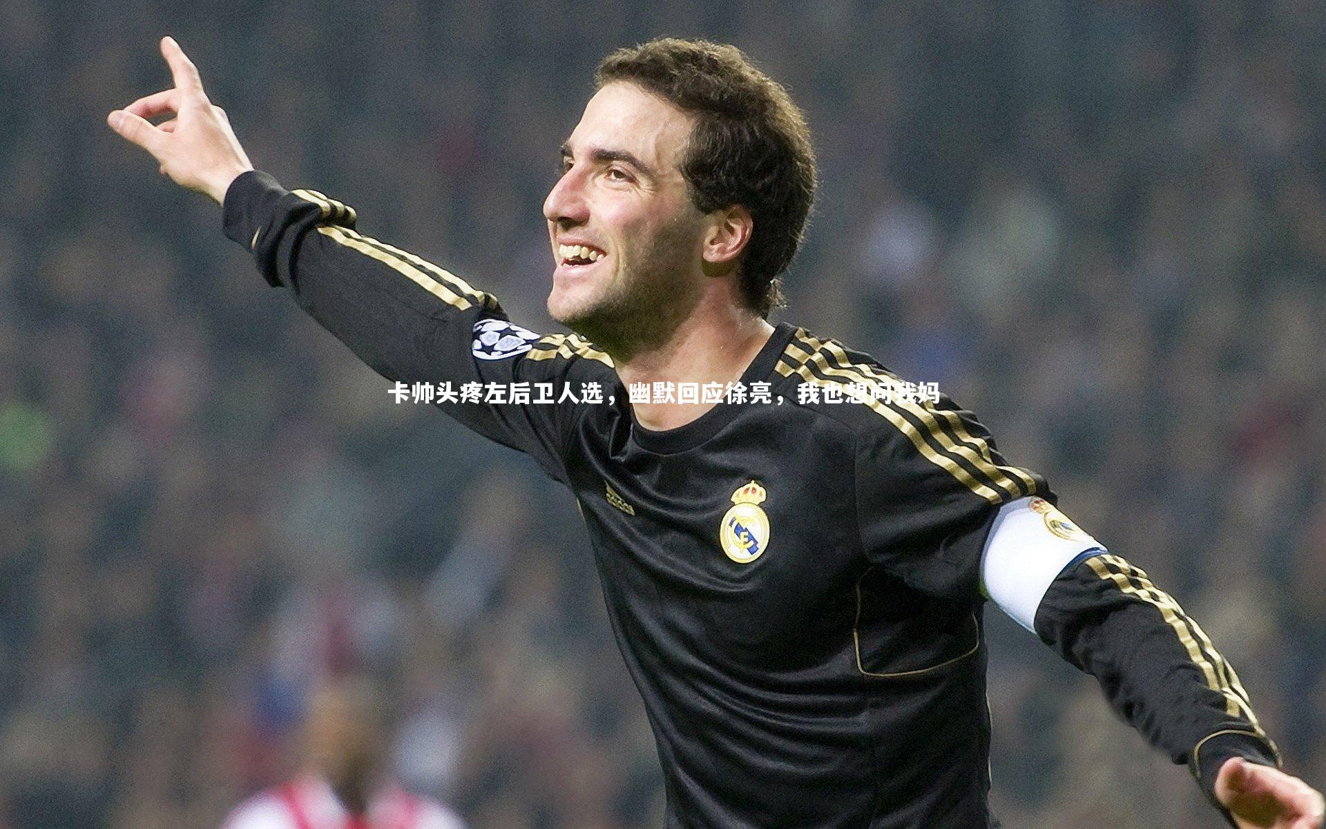 卡帅头疼左后卫人选，幽默回应徐亮，我也想问我妈