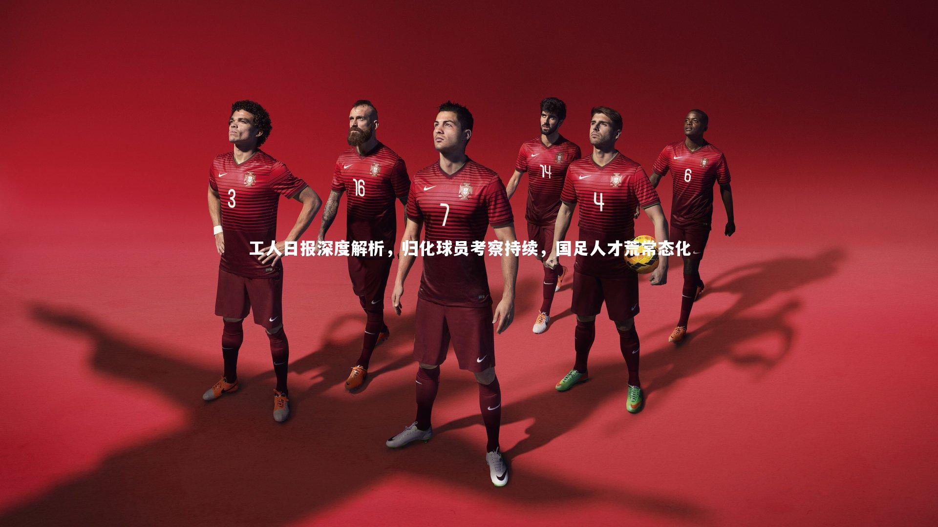 工人日报深度解析，归化球员考察持续，国足人才荒常态化