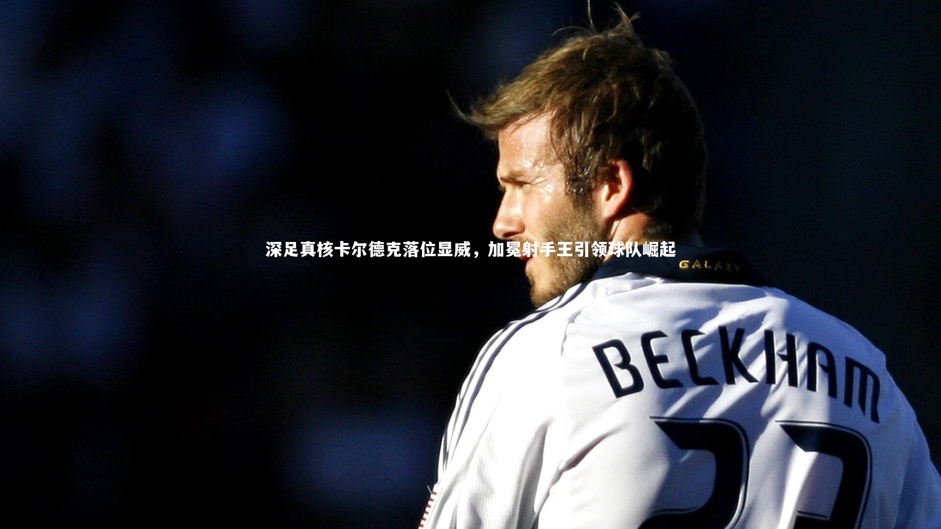 深足真核卡尔德克落位显威，加冕射手王引领球队崛起